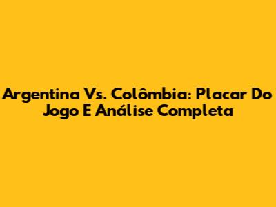 Argentina Vs. Colômbia: Placar Do Jogo E Análise Completa