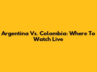 Argentina Vs. Colombia: Where To Watch Live