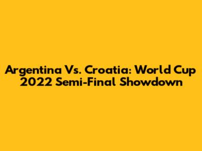 Argentina Vs. Croatia: World Cup 2022 Semi-Final Showdown