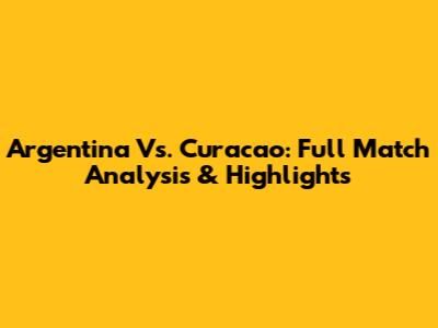 Argentina Vs. Curacao: Full Match Analysis & Highlights