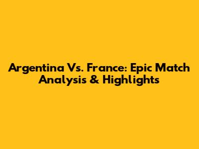 Argentina Vs. France: Epic Match Analysis & Highlights