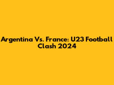 Argentina Vs. France: U23 Football Clash 2024