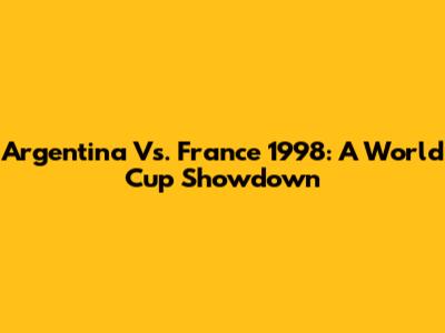 Argentina Vs. France 1998: A World Cup Showdown