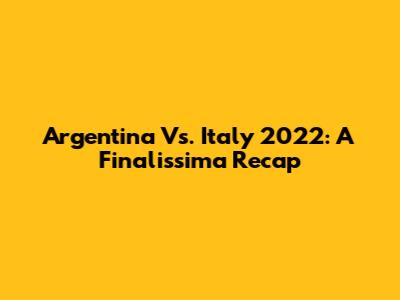 Argentina Vs. Italy 2022: A Finalissima Recap