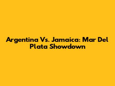 Argentina Vs. Jamaica: Mar Del Plata Showdown