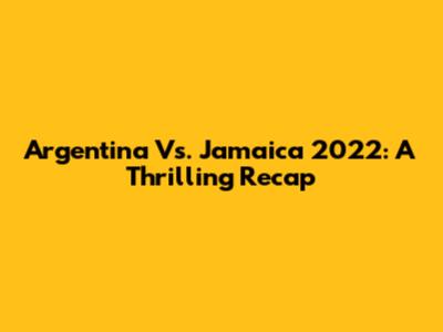Argentina Vs. Jamaica 2022: A Thrilling Recap