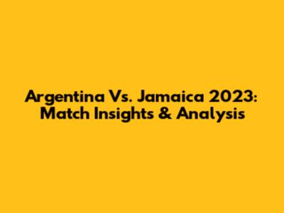 Argentina Vs. Jamaica 2023: Match Insights & Analysis