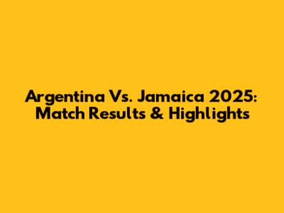 Argentina Vs. Jamaica 2025: Match Results & Highlights