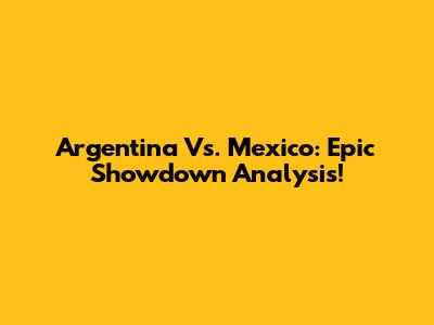 Argentina Vs. Mexico: Epic Showdown Analysis!