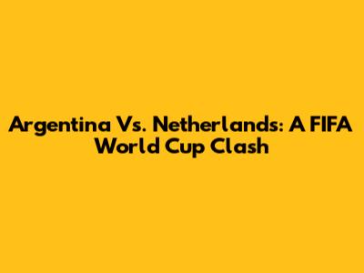 Argentina Vs. Netherlands: A FIFA World Cup Clash