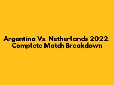 Argentina Vs. Netherlands 2022: Complete Match Breakdown