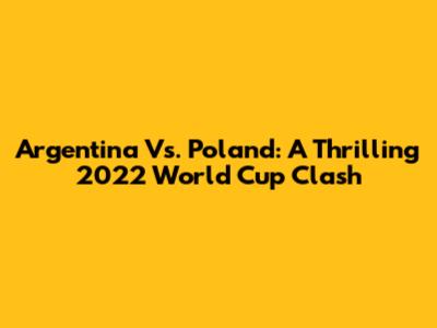 Argentina Vs. Poland: A Thrilling 2022 World Cup Clash