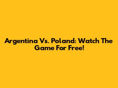 Argentina Vs. Poland: Watch The Game For Free!