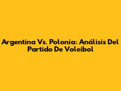 Argentina Vs. Polonia: Análisis Del Partido De Voleibol