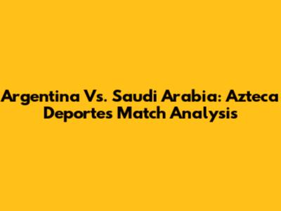 Argentina Vs. Saudi Arabia: Azteca Deportes Match Analysis