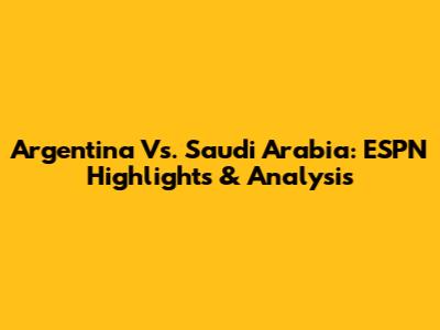 Argentina Vs. Saudi Arabia: ESPN Highlights & Analysis