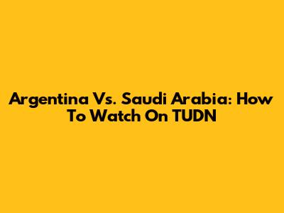 Argentina Vs. Saudi Arabia: How To Watch On TUDN