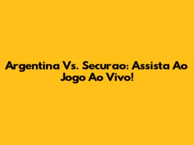 Argentina Vs. Securao: Assista Ao Jogo Ao Vivo!