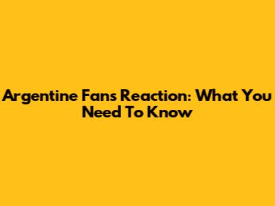 Argentine Fans Reaction: What You Need To Know