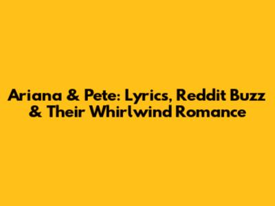 Ariana & Pete: Lyrics, Reddit Buzz & Their Whirlwind Romance