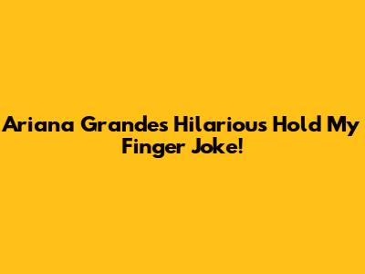 Ariana Grande's Hilarious 'Hold My Finger' Joke!