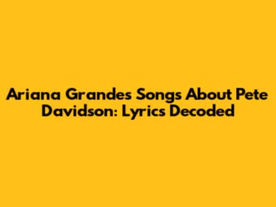 Ariana Grande's Songs About Pete Davidson: Lyrics Decoded