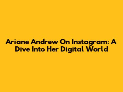 Ariane Andrew On Instagram: A Dive Into Her Digital World