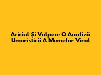 Ariciul Și Vulpea: O Analiză Umoristică A Memelor Viral