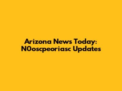 Arizona News Today: N0oscpeoriasc Updates