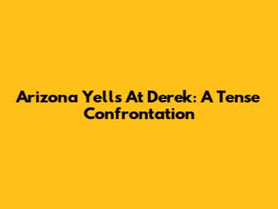 Arizona Yells At Derek: A Tense Confrontation