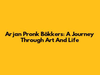 Arjan Pronk Bökkers: A Journey Through Art And Life