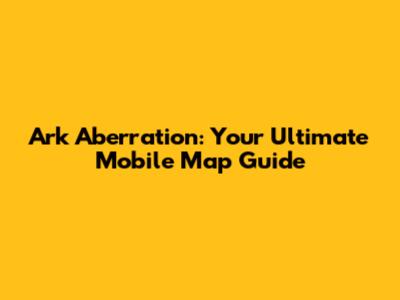 Ark Aberration: Your Ultimate Mobile Map Guide