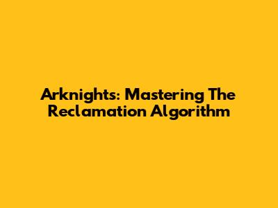 Arknights: Mastering The Reclamation Algorithm