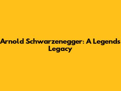Arnold Schwarzenegger: A Legend's Legacy