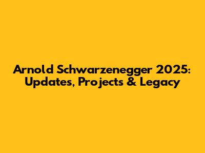 Arnold Schwarzenegger 2025: Updates, Projects & Legacy