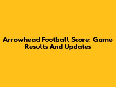 Arrowhead Football Score: Game Results And Updates