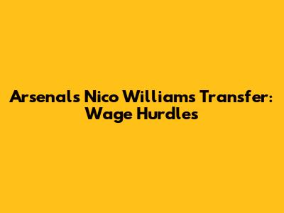 Arsenal's Nico Williams Transfer: Wage Hurdles