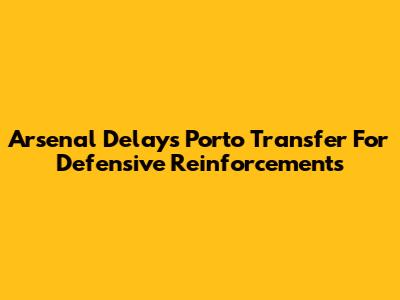 Arsenal Delays Porto Transfer For Defensive Reinforcements