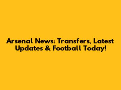 Arsenal News: Transfers, Latest Updates & Football Today!