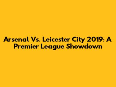 Arsenal Vs. Leicester City 2019: A Premier League Showdown