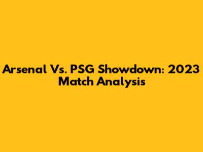 Arsenal Vs. PSG Showdown: 2023 Match Analysis