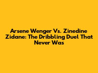 Arsene Wenger Vs. Zinedine Zidane: The Dribbling Duel That Never Was