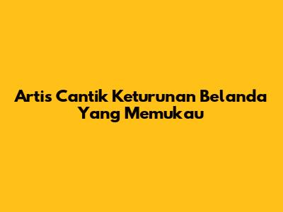 Artis Cantik Keturunan Belanda Yang Memukau