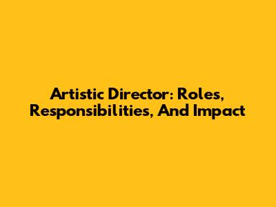 Artistic Director: Roles, Responsibilities, And Impact