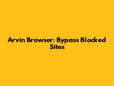 Arvin Browser: Bypass Blocked Sites
