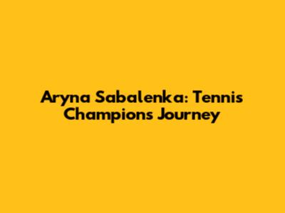 Aryna Sabalenka: Tennis Champion's Journey