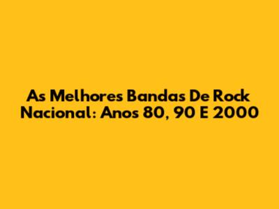 As Melhores Bandas De Rock Nacional: Anos 80, 90 E 2000