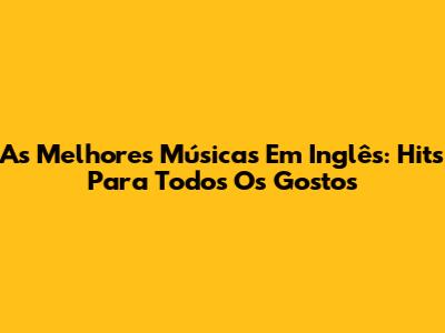 As Melhores Músicas Em Inglês: Hits Para Todos Os Gostos