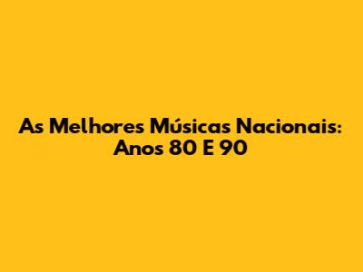 As Melhores Músicas Nacionais: Anos 80 E 90