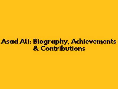 Asad Ali: Biography, Achievements & Contributions